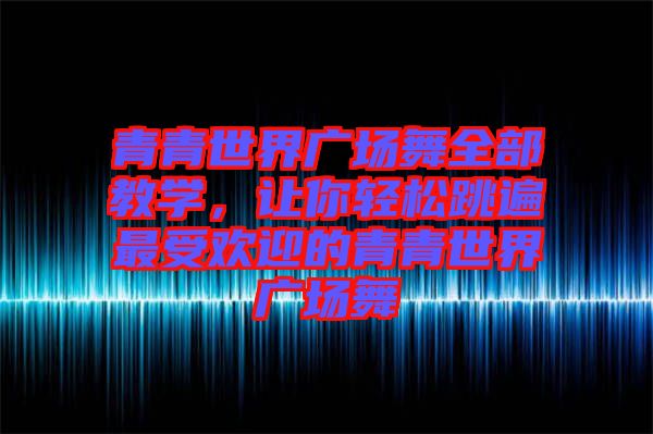 青青世界廣場舞全部教學(xué)，讓你輕松跳遍最受歡迎的青青世界廣場舞