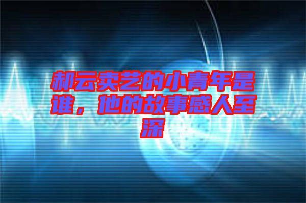 郝云賣藝的小青年是誰，他的故事感人至深