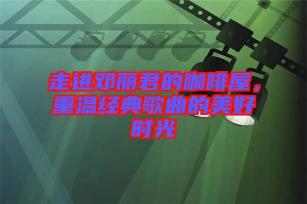 走進鄧麗君的咖啡屋，重溫經典歌曲的美好時光