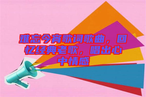 難忘今宵歌詞歌曲，回憶經(jīng)典老歌，唱出心中情感