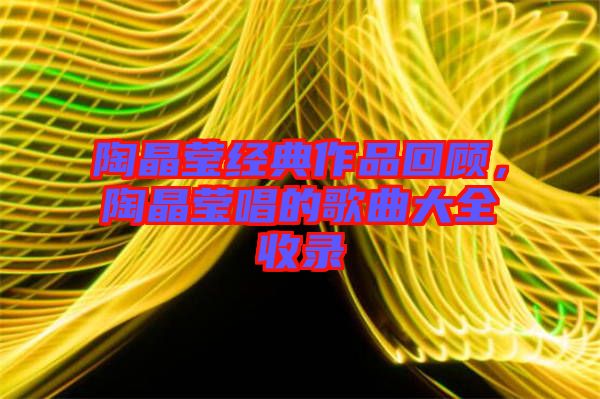 陶晶瑩經(jīng)典作品回顧，陶晶瑩唱的歌曲大全收錄