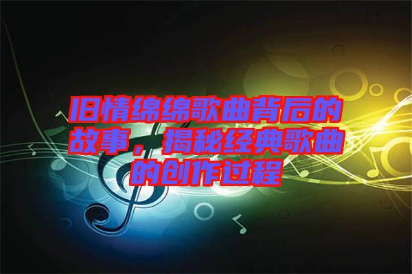 舊情綿綿歌曲背后的故事，揭秘經(jīng)典歌曲的創(chuàng)作過程