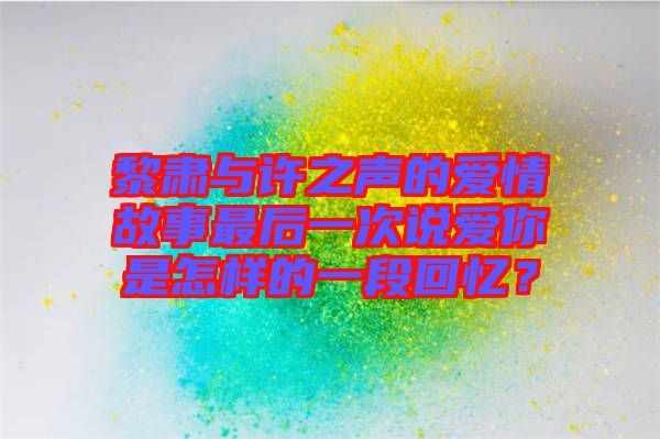 黎肅與許之聲的愛情故事最后一次說愛你是怎樣的一段回憶？