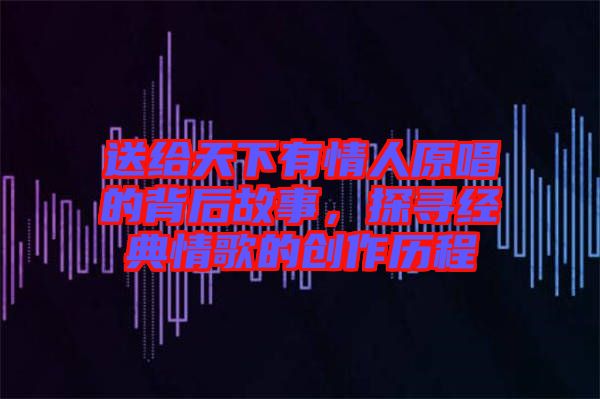 送給天下有情人原唱的背后故事，探尋經(jīng)典情歌的創(chuàng)作歷程