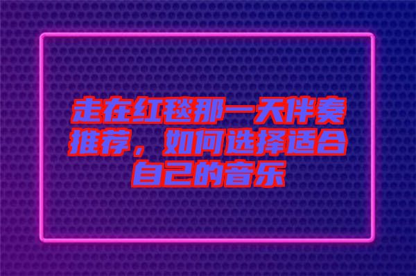 走在紅毯那一天伴奏推薦，如何選擇適合自己的音樂