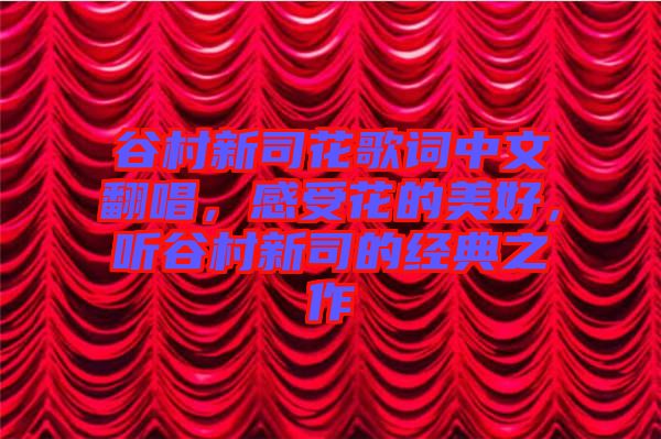 谷村新司花歌詞中文翻唱，感受花的美好，聽谷村新司的經(jīng)典之作