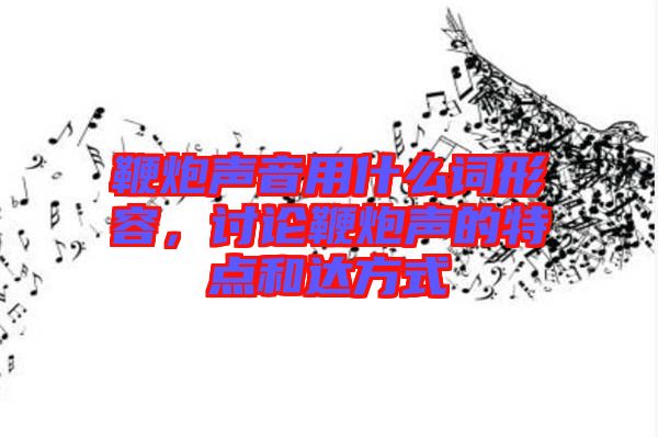 鞭炮聲音用什么詞形容，討論鞭炮聲的特點(diǎn)和達(dá)方式