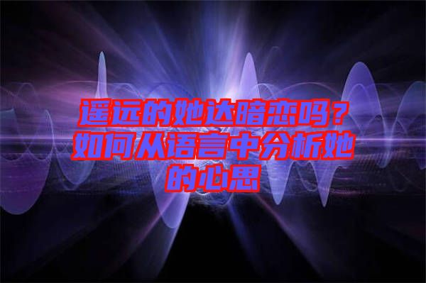 遙遠(yuǎn)的她達(dá)暗戀嗎？如何從語(yǔ)言中分析她的心思