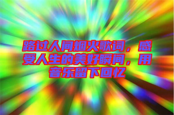 路過人間煙火歌詞，感受人生的美好瞬間，用音樂留下回憶