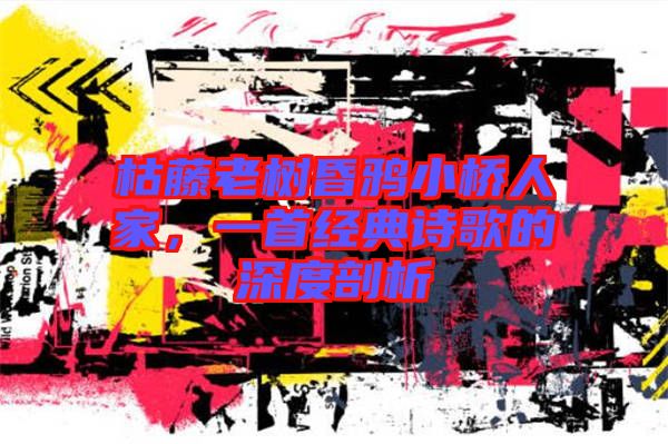 枯藤老樹(shù)昏鴉小橋人家，一首經(jīng)典詩(shī)歌的深度剖析