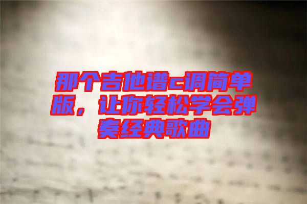 那個吉他譜c調(diào)簡單版，讓你輕松學(xué)會彈奏經(jīng)典歌曲