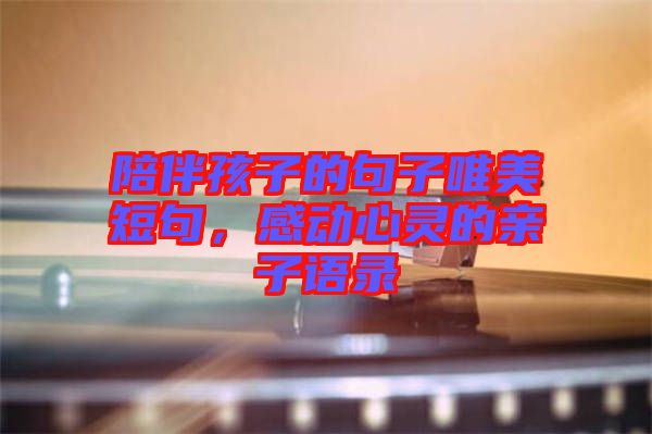 陪伴孩子的句子唯美短句，感動(dòng)心靈的親子語錄