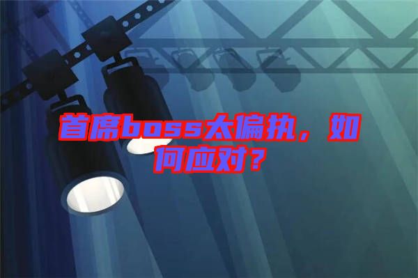 首席boss太偏執(zhí)，如何應(yīng)對(duì)？
