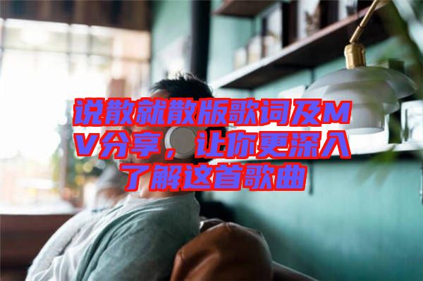 說散就散版歌詞及MV分享，讓你更深入了解這首歌曲