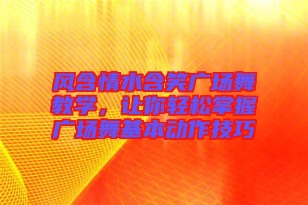 風(fēng)含情水含笑廣場(chǎng)舞教學(xué)，讓你輕松掌握廣場(chǎng)舞基本動(dòng)作技巧