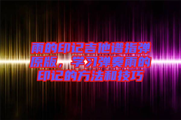 雨的印記吉他譜指彈原版，學(xué)習(xí)彈奏雨的印記的方法和技巧
