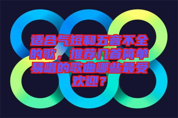 適合氣短和五音不全的歌，推薦幾首簡單易唱的歌曲哪些最受歡迎？