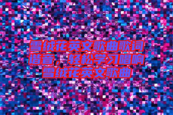 雪絨花英文歌曲歌詞諧音，輕松學(xué)習(xí)唱響雪絨花英文歌曲