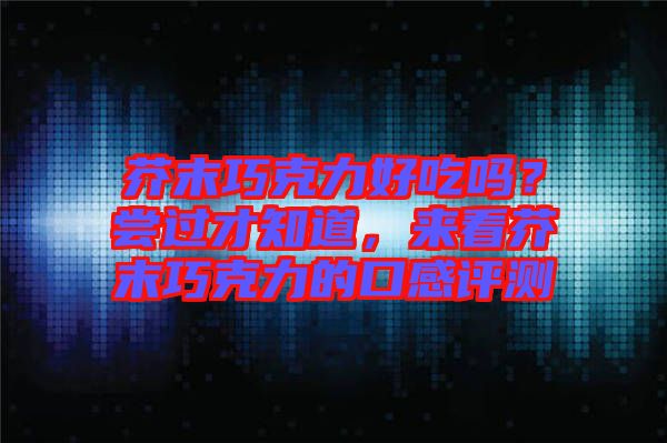 芥末巧克力好吃嗎？嘗過才知道，來看芥末巧克力的口感評測