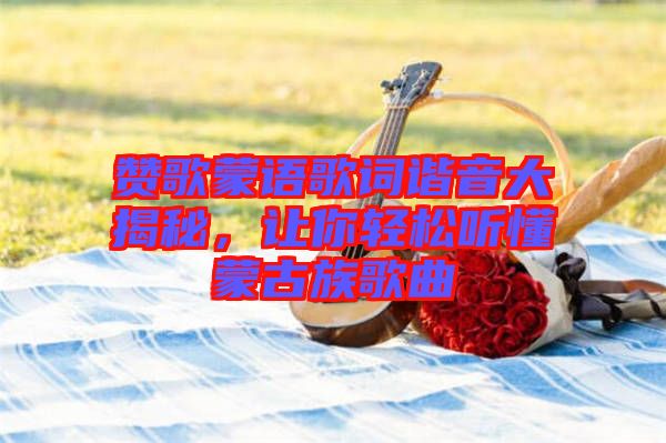 贊歌蒙語歌詞諧音大揭秘，讓你輕松聽懂蒙古族歌曲