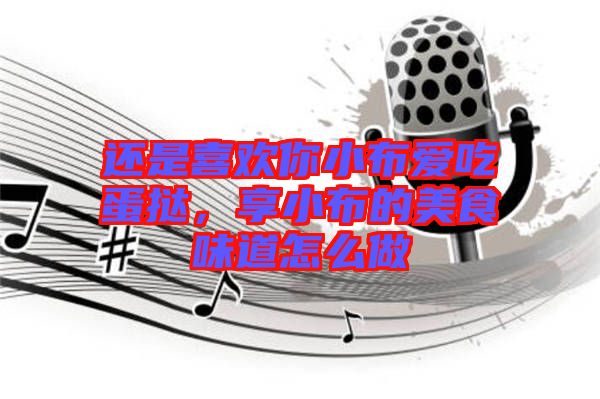 還是喜歡你小布愛吃蛋撻，享小布的美食味道怎么做