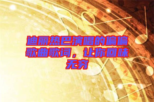 迪麗熱巴演唱的偏偏歌曲歌詞，讓你回味無窮