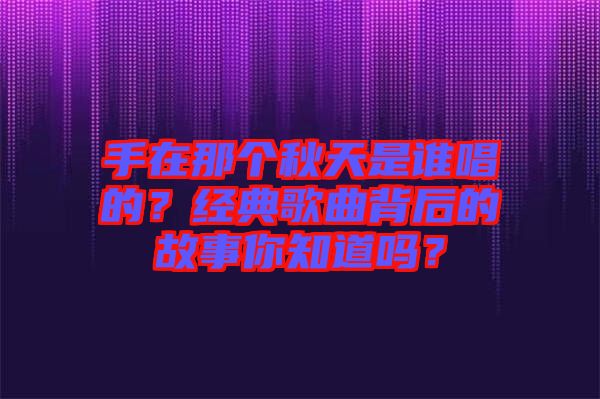 手在那個秋天是誰唱的？經(jīng)典歌曲背后的故事你知道嗎？