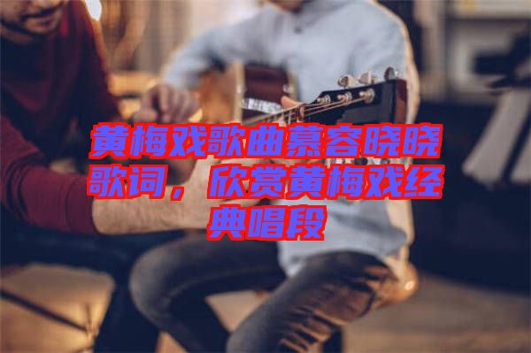 黃梅戲歌曲慕容曉曉歌詞，欣賞黃梅戲經(jīng)典唱段