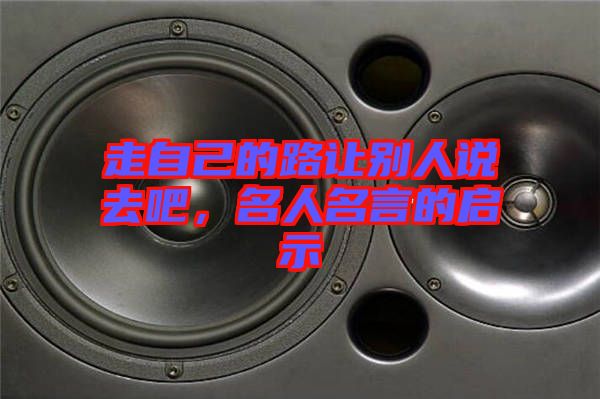 走自己的路讓別人說去吧，名人名言的啟示
