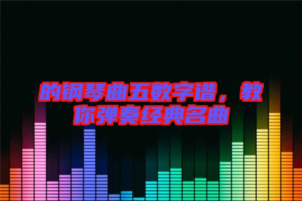 的鋼琴曲五數(shù)字譜，教你彈奏經(jīng)典名曲