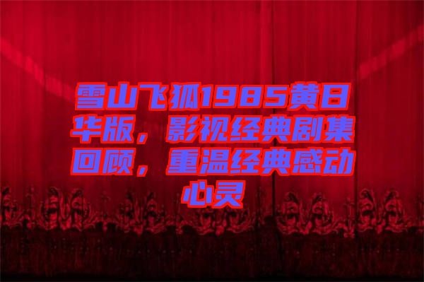 雪山飛狐1985黃日華版，影視經(jīng)典劇集回顧，重溫經(jīng)典感動(dòng)心靈
