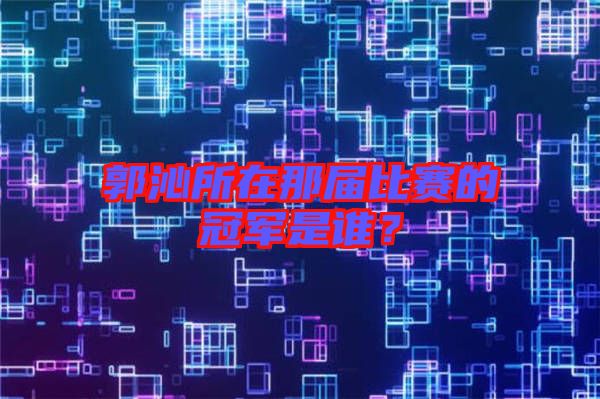 郭沁所在那屆比賽的冠軍是誰？