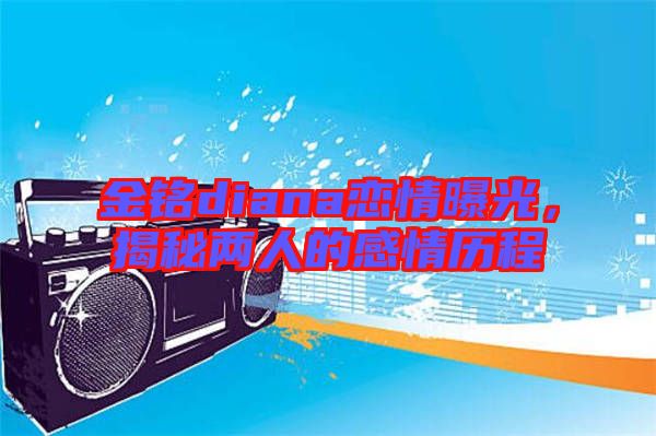 金銘diana戀情曝光，揭秘兩人的感情歷程