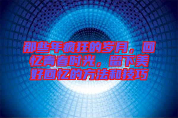 那些年瘋狂的歲月，回憶青春時(shí)光，留下美好回憶的方法和技巧