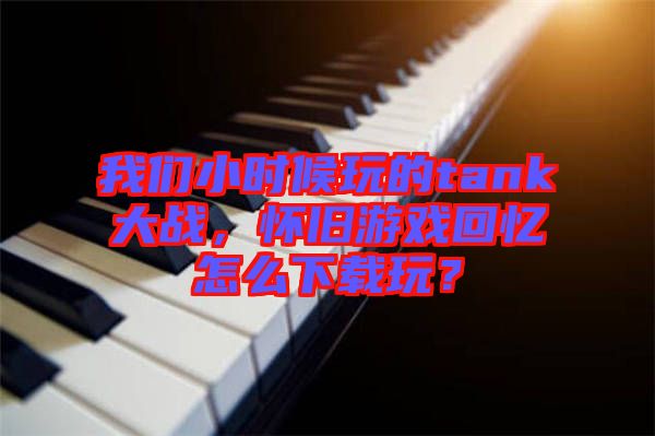 我們小時候玩的tank大戰(zhàn)，懷舊游戲回憶怎么下載玩？