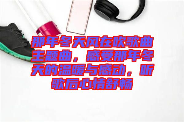 那年冬天風(fēng)在吹歌曲主題曲，感受那年冬天的溫暖與感動(dòng)，聽(tīng)歌后心情舒暢
