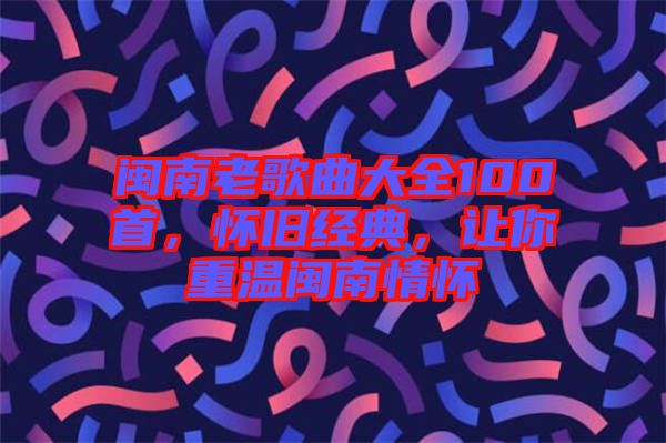 閩南老歌曲大全100首，懷舊經(jīng)典，讓你重溫閩南情懷