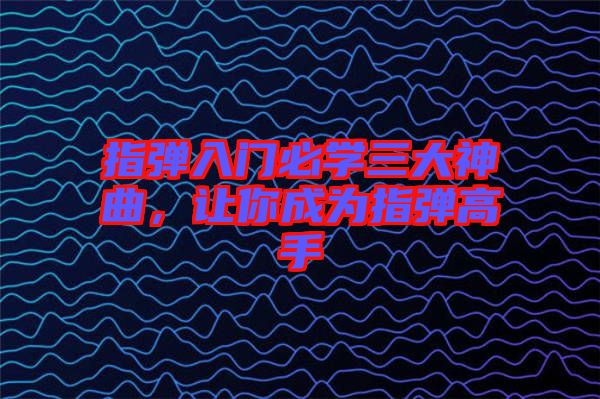 指彈入門必學(xué)三大神曲，讓你成為指彈高手