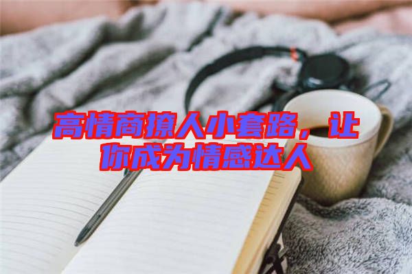 高情商撩人小套路，讓你成為情感達(dá)人