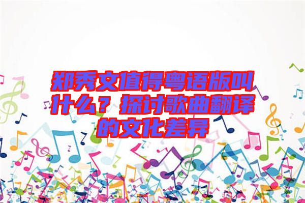 鄭秀文值得粵語版叫什么？探討歌曲翻譯的文化差異