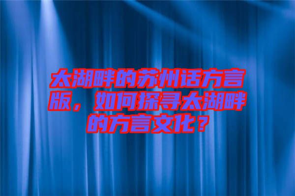 太湖畔的蘇州話方言版，如何探尋太湖畔的方言文化？
