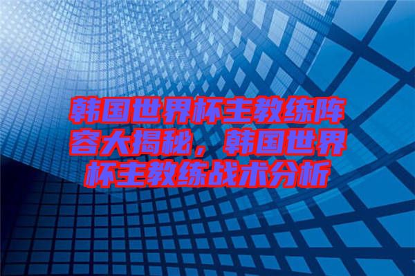 韓國世界杯主教練陣容大揭秘，韓國世界杯主教練戰(zhàn)術(shù)分析