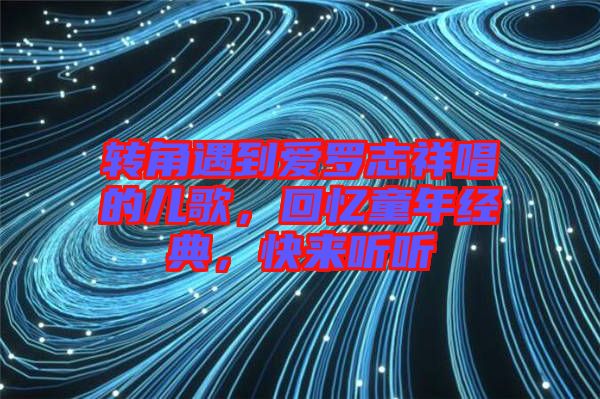 轉(zhuǎn)角遇到愛(ài)羅志祥唱的兒歌，回憶童年經(jīng)典，快來(lái)聽(tīng)聽(tīng)