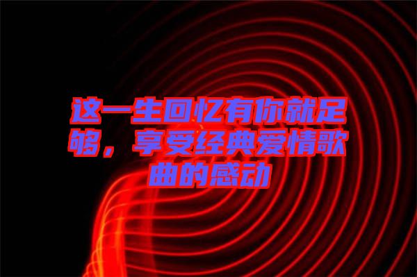 這一生回憶有你就足夠，享受經(jīng)典愛情歌曲的感動
