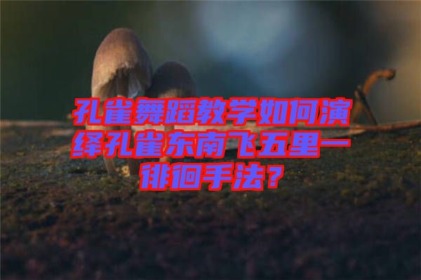 孔雀舞蹈教學如何演繹孔雀東南飛五里一徘徊手法？