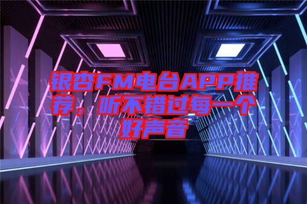 銀杏FM電臺(tái)APP推薦，聽(tīng)不錯(cuò)過(guò)每一個(gè)好聲音