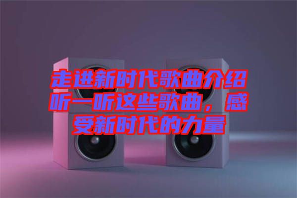 走進(jìn)新時(shí)代歌曲介紹聽(tīng)一聽(tīng)這些歌曲，感受新時(shí)代的力量