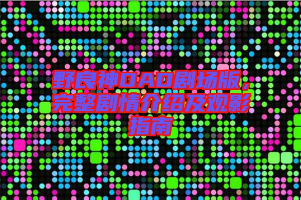 野良神OAD劇場版，完整劇情介紹及觀影指南