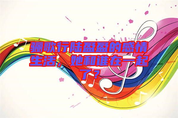 驪歌行陸盈盈的感情生活，她和誰在一起了？