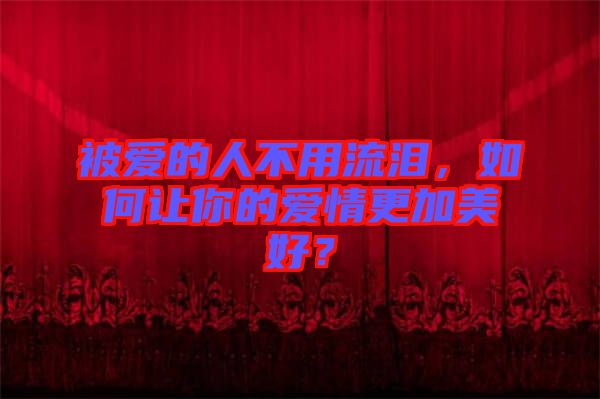 被愛的人不用流淚，如何讓你的愛情更加美好？